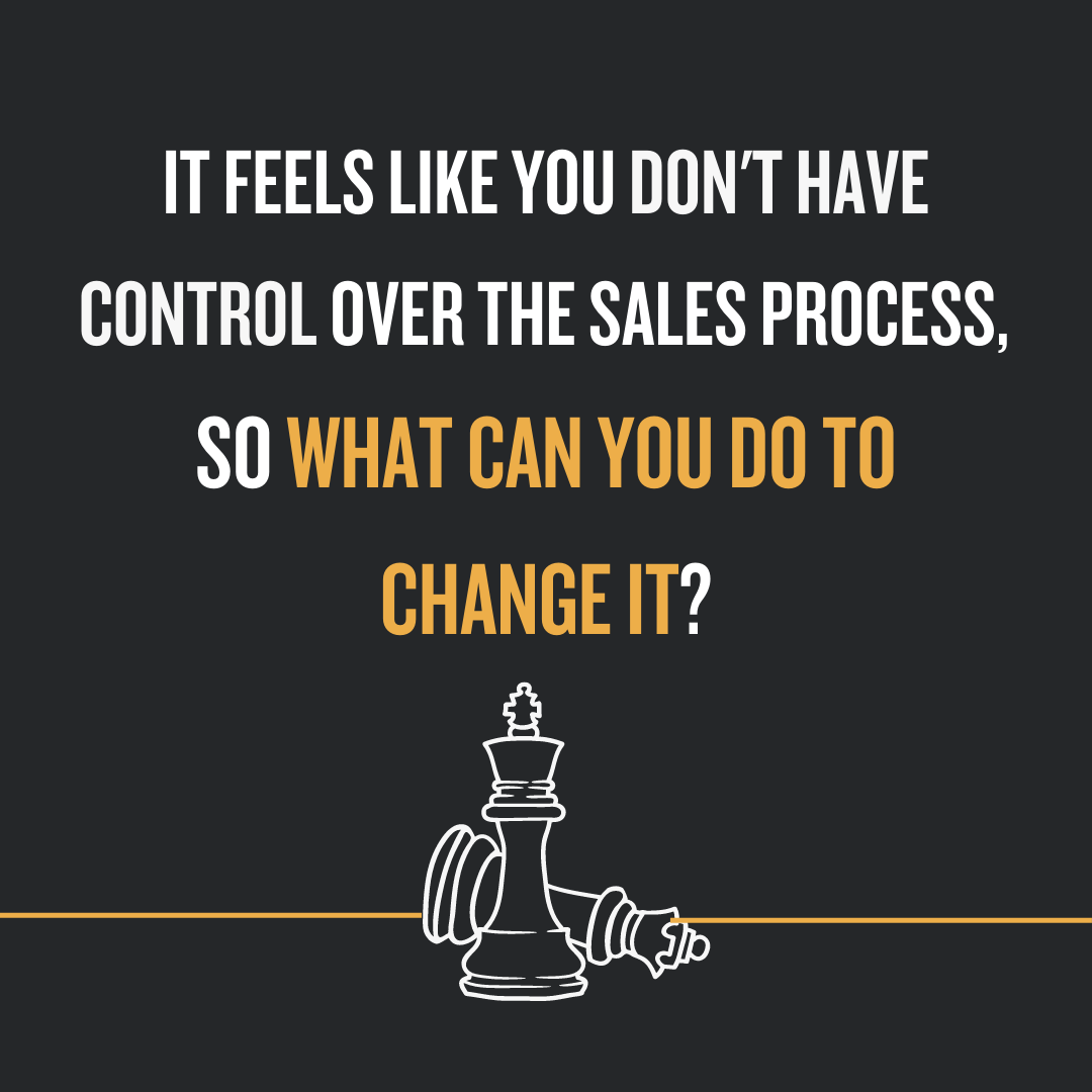 It Feels Like You Don't Have Control Over The Sales Process, So What Can You Do To Change It? 