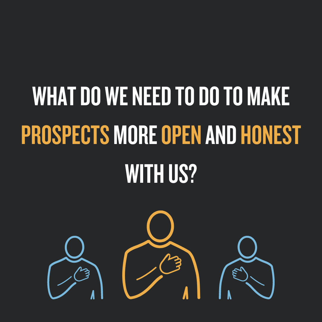 What Do We Need To Do To Make Prospects More Open And Honest With Us?